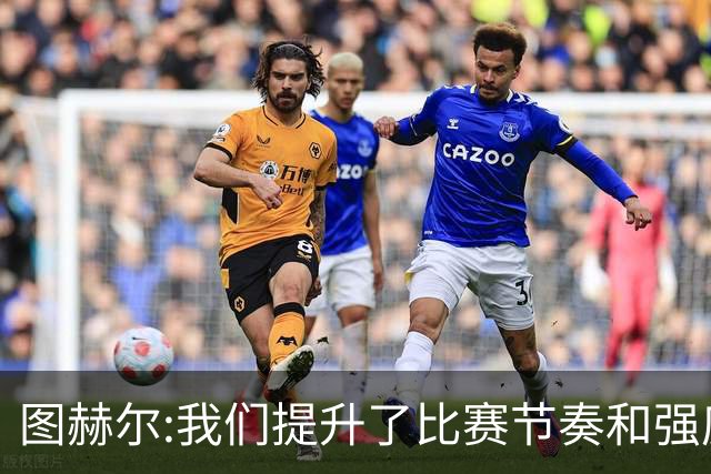 图赫尔:我们提升了比赛节奏和强度 两将伤情待查